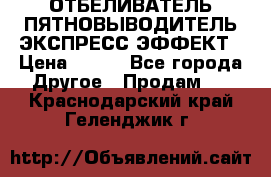 ОТБЕЛИВАТЕЛЬ-ПЯТНОВЫВОДИТЕЛЬ ЭКСПРЕСС-ЭФФЕКТ › Цена ­ 300 - Все города Другое » Продам   . Краснодарский край,Геленджик г.
